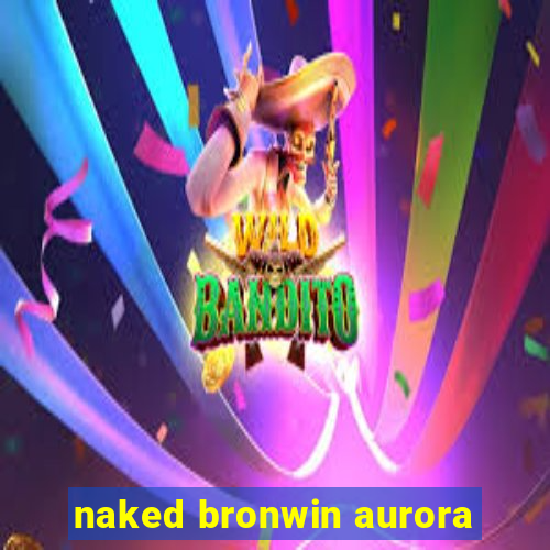 naked bronwin aurora